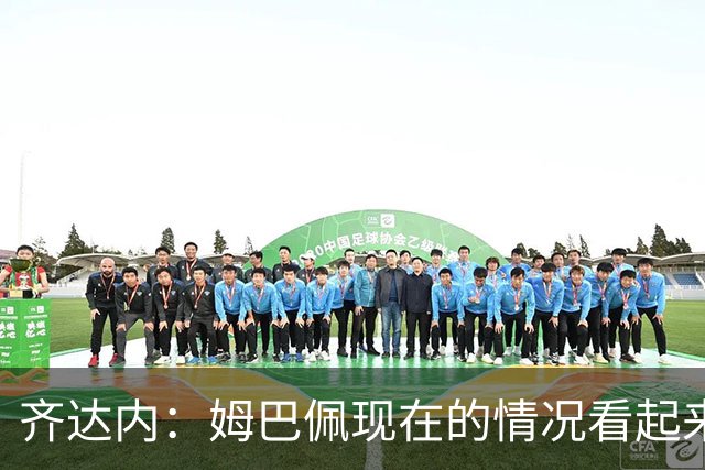 齐达内：姆巴佩现在的情况看起来不太好，我想他得回马德里了