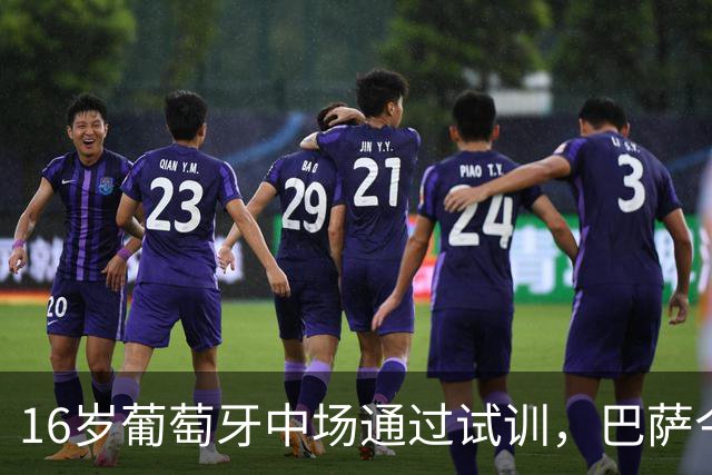 16岁葡萄牙中场通过试训，巴萨今日正式签约