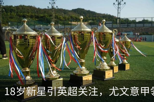 18岁新星引英超关注，尤文意甲领跑争夺战