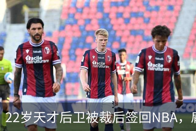 22岁天才后卫被裁后签回NBA，肩部血栓曾让他赛季报销