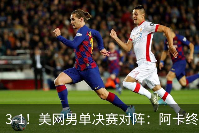 3-1！美网男单决赛对阵：阿卡终结者击溃网坛勒布朗，首进决赛！