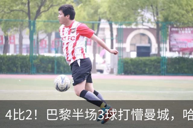 4比2！巴黎半场3球打懵曼城，哈兰德双响也救不了