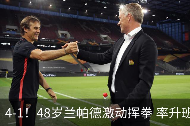 4-1！48岁兰帕德激动挥拳 率升班马从4连败到2连胜 积分追平曼联