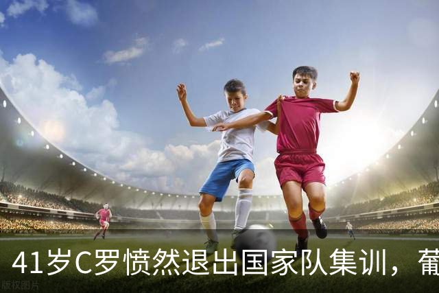 41岁C罗愤然退出国家队集训，葡媒狠批：自负成瘾，不懂体面落幕