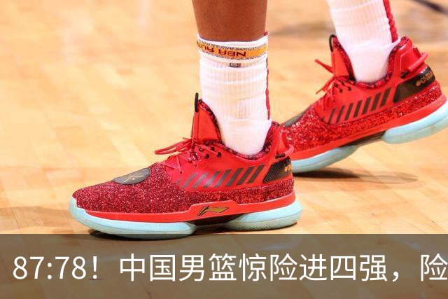87:78！中国男篮惊险进四强，险遭保送球队爆冷，半决赛难打