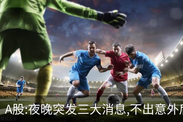 A股:夜晚突发三大消息,不出意外后天周一,A股或迎大震荡调整行情?