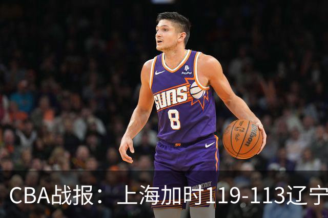 CBA战报：上海加时119-113辽宁，拉塞尔18+7+9，麦基18分