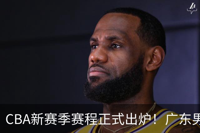 CBA新赛季赛程正式出炉！广东男篮遭遇魔鬼考验，首尾两阶段全是硬仗！