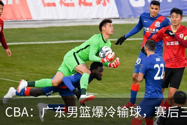 CBA：广东男篮爆冷输球，赛后三人被炮轰，顶薪国手让人失望