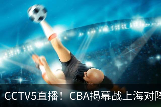 CCTV5直播！CBA揭幕战上海对阵深圳，超级外援对决，胜负有悬念！