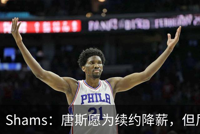 Shams：唐斯愿为续约降薪，但尼克斯报价仅为4年2亿美元