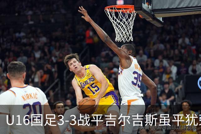 U16国足3-3战平吉尔吉斯虽平犹荣 三支国足队伍均表现出色
