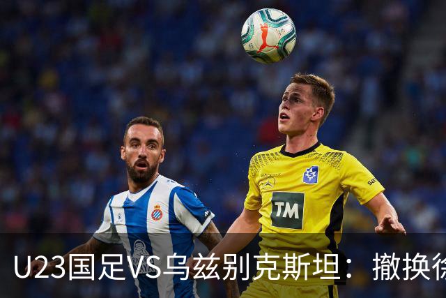 U23国足VS乌兹别克斯坦：撤换徐彬，依木兰中场坐镇，王钰栋冲锋