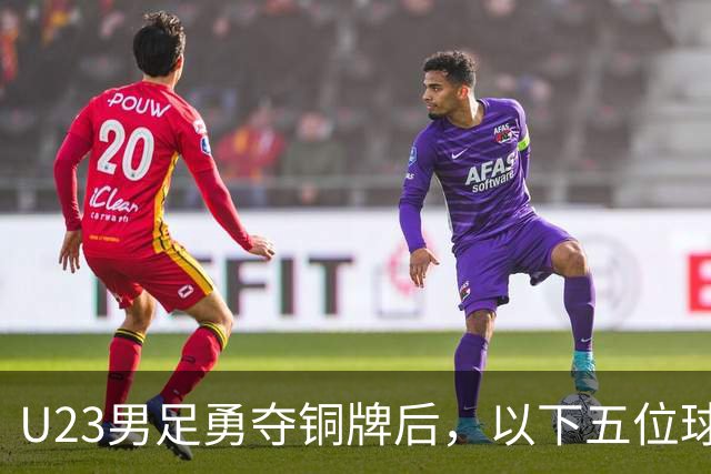 U23男足勇夺铜牌后，以下五位球员，99%被直接提拔成国足核心！