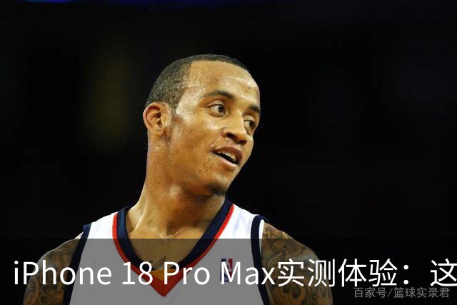 iPhone 18 Pro Max实测体验：这次它真“逆袭”了